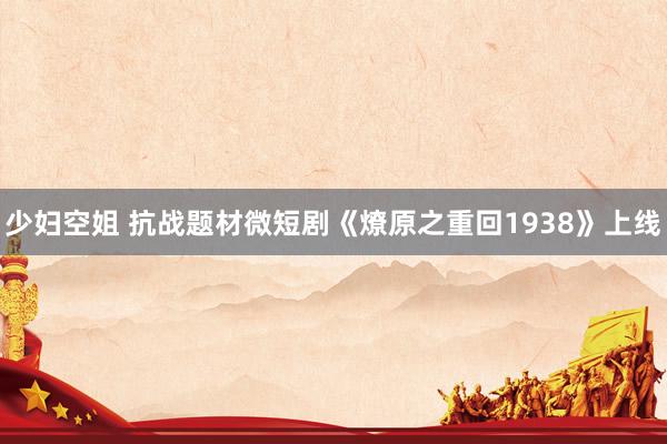 少妇空姐 抗战题材微短剧《燎原之重回1938》上线