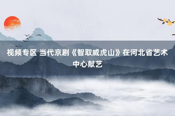 视频专区 当代京剧《智取威虎山》在河北省艺术中心献艺